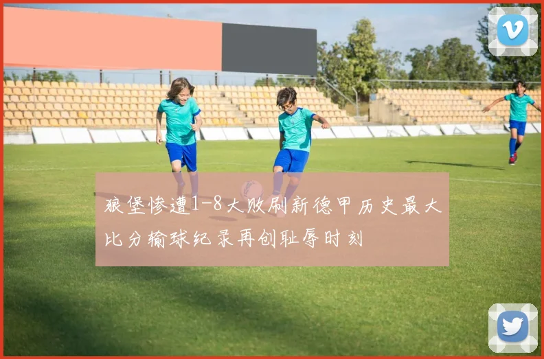 狼堡惨遭1-8大败刷新德甲历史最大比分输球纪录再创耻辱时刻
