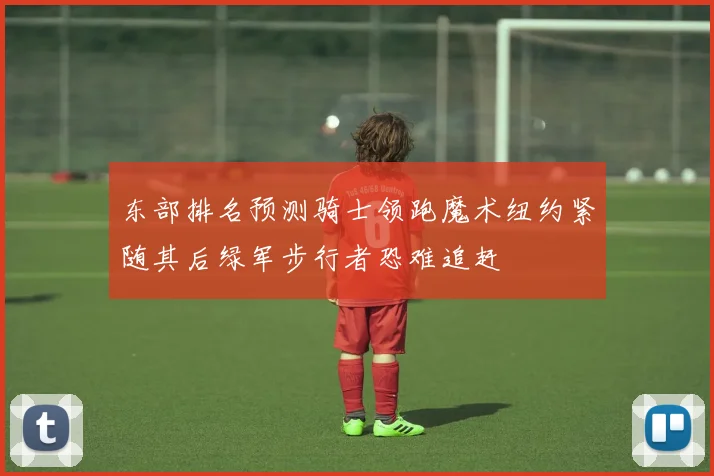 东部排名预测骑士领跑魔术纽约紧随其后绿军步行者恐难追赶