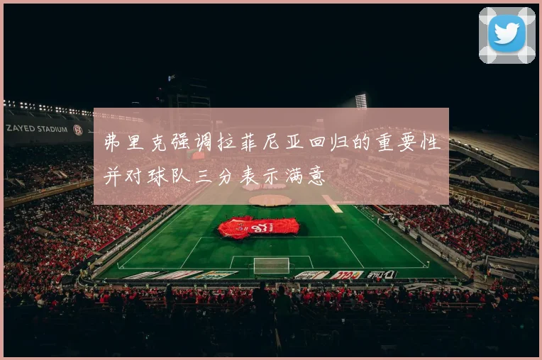 弗里克强调拉菲尼亚回归的重要性并对球队三分表示满意