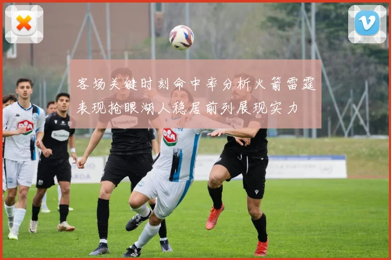 客场关键时刻命中率分析火箭雷霆表现抢眼湖人稳居前列展现实力