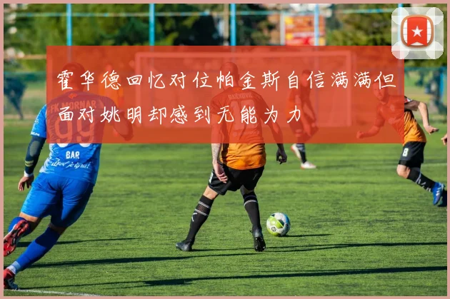 霍华德回忆对位帕金斯自信满满但面对姚明却感到无能为力
