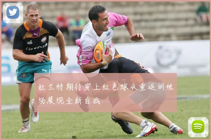 杜兰特期待穿上红色球衣重返训练场展现全新自我