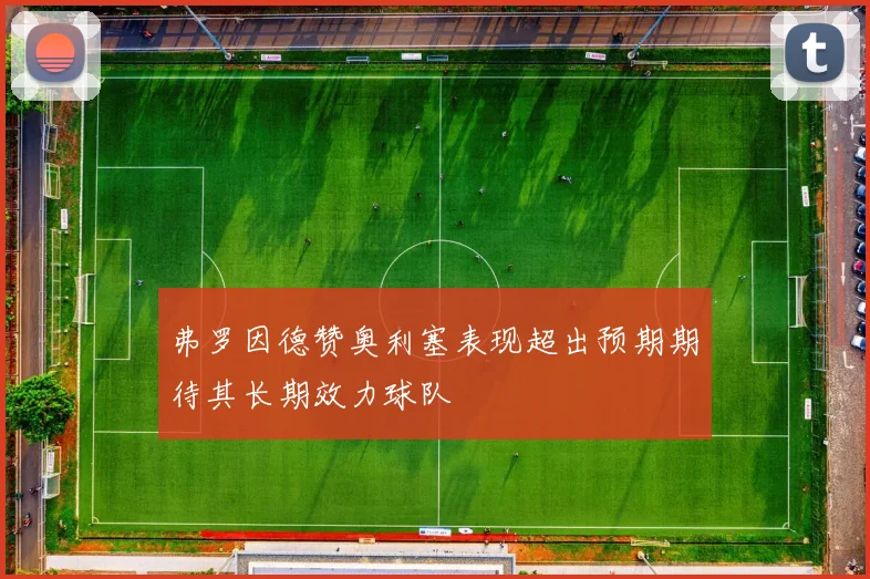 弗罗因德赞奥利塞表现超出预期期待其长期效力球队