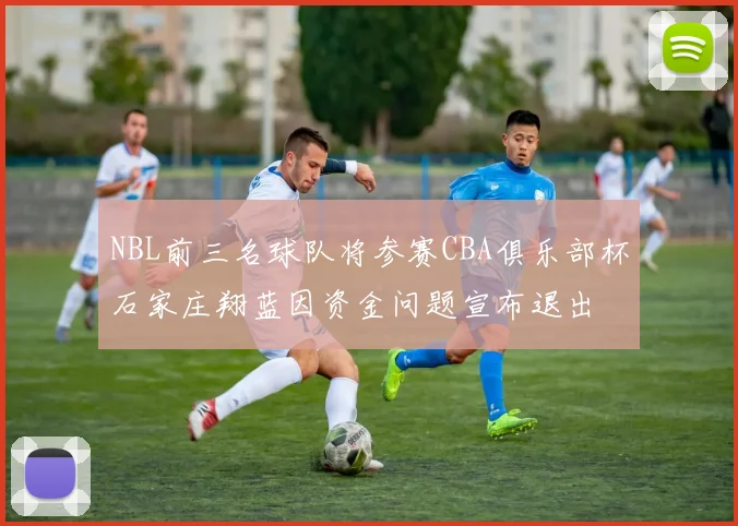 NBL前三名球队将参赛CBA俱乐部杯石家庄翔蓝因资金问题宣布退出