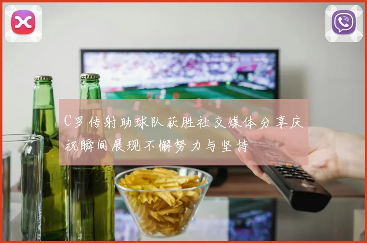 C罗传射助球队获胜社交媒体分享庆祝瞬间展现不懈努力与坚持