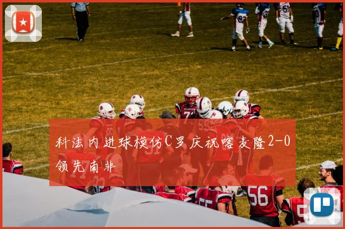 科法内进球模仿C罗庆祝喀麦隆2-0领先南非