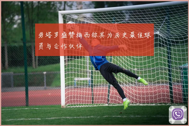 劳塔罗盛赞梅西称其为历史最佳球员与合作伙伴