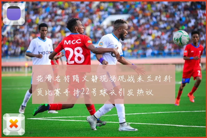 花滑名将隋文静现场观战米兰对科莫比赛手持22号球衣引发热议