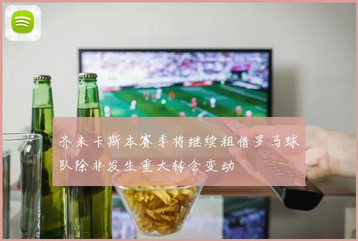 齐米卡斯本赛季将继续租借罗马球队除非发生重大转会变动