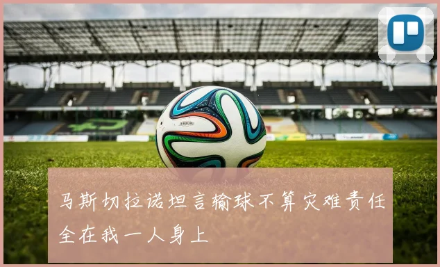 马斯切拉诺坦言输球不算灾难责任全在我一人身上