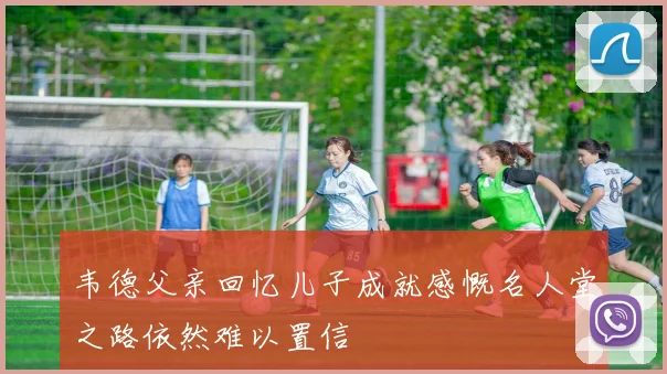 韦德父亲回忆儿子成就感慨名人堂之路依然难以置信