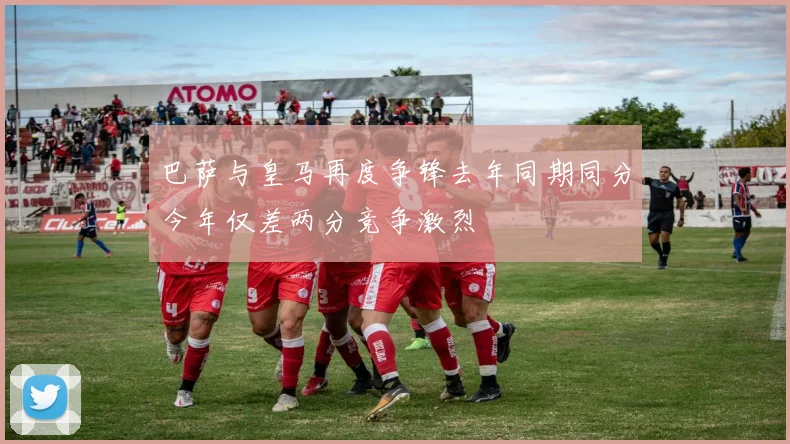 巴萨与皇马再度争锋去年同期同分今年仅差两分竞争激烈