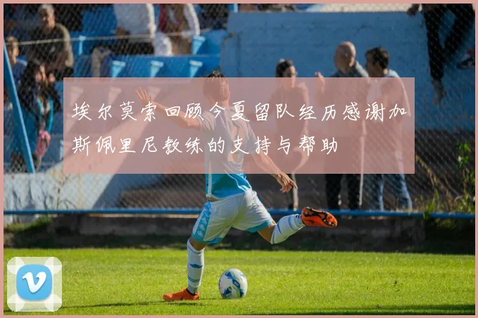 埃尔莫索回顾今夏留队经历感谢加斯佩里尼教练的支持与帮助