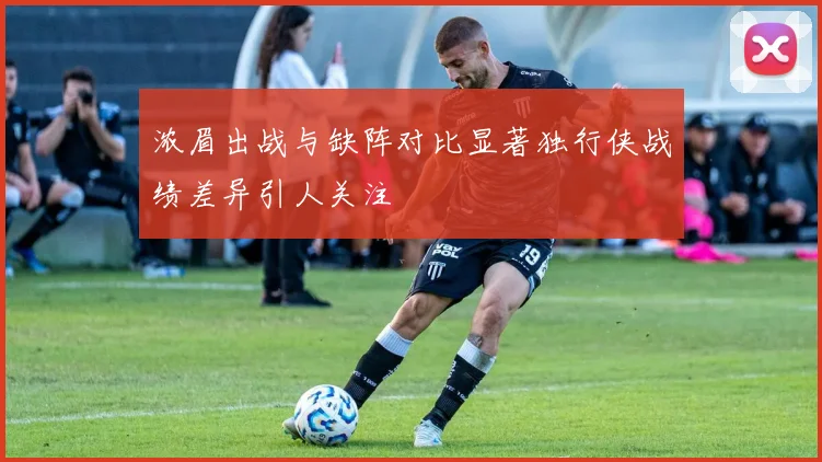 浓眉出战与缺阵对比显著独行侠战绩差异引人关注