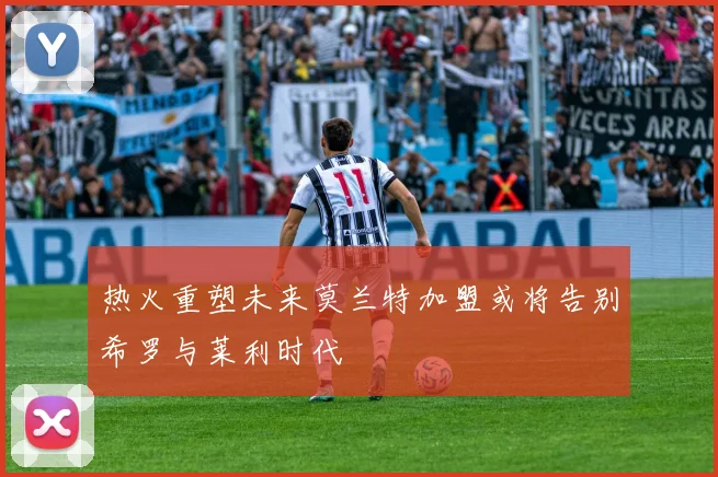 热火重塑未来莫兰特加盟或将告别希罗与莱利时代