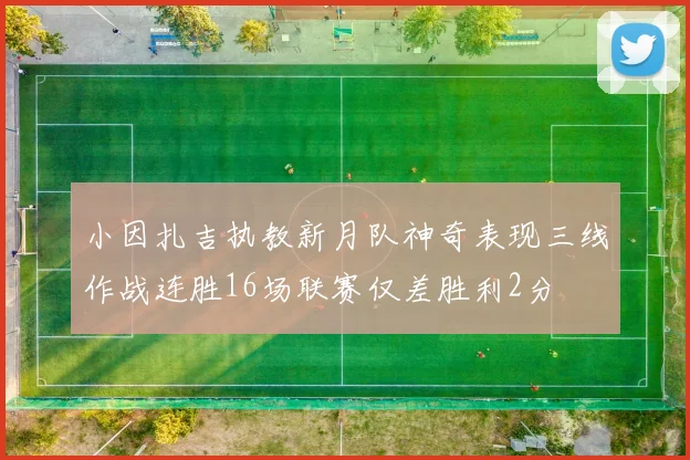 小因扎吉执教新月队神奇表现三线作战连胜16场联赛仅差胜利2分
