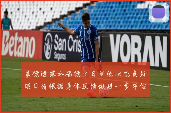 基德透露加福德今日训练状态良好明日将根据身体反馈做进一步评估