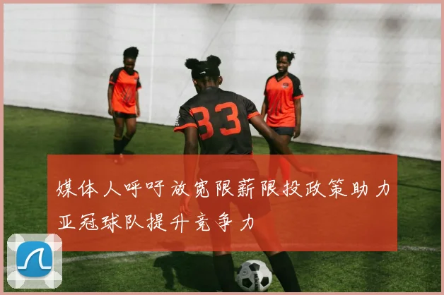 媒体人呼吁放宽限薪限投政策助力亚冠球队提升竞争力