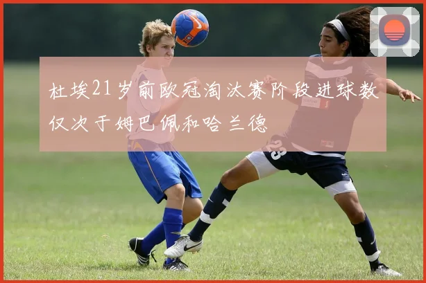 杜埃21岁前欧冠淘汰赛阶段进球数仅次于姆巴佩和哈兰德