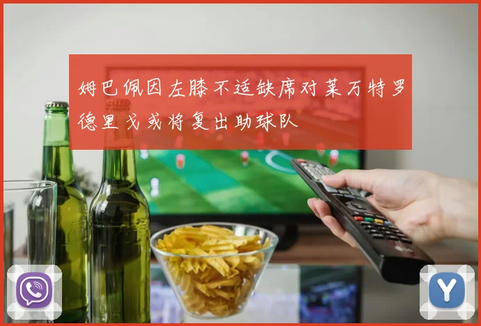 姆巴佩因左膝不适缺席对莱万特罗德里戈或将复出助球队