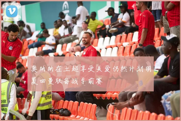 奥纳纳在土超享受关爱仍然计划明夏回曼联备战季前赛