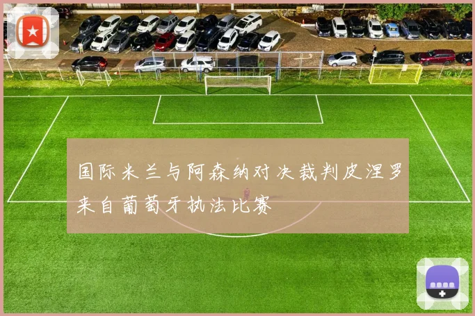 国际米兰与阿森纳对决裁判皮涅罗来自葡萄牙执法比赛
