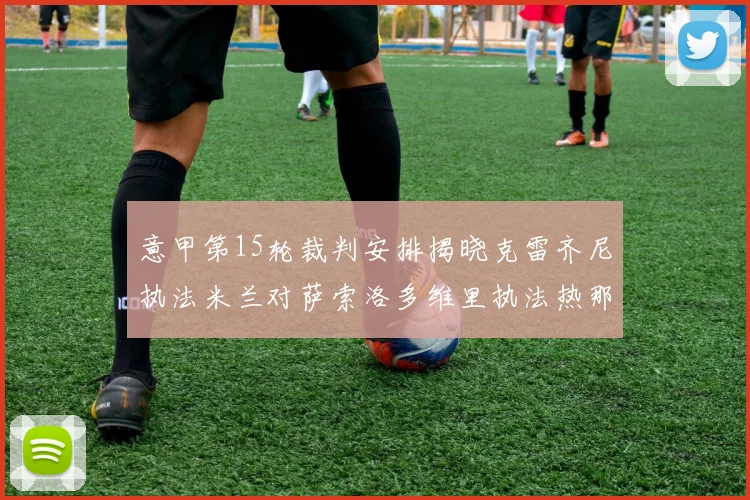 意甲第15轮裁判安排揭晓克雷齐尼执法米兰对萨索洛多维里执法热那亚对国米