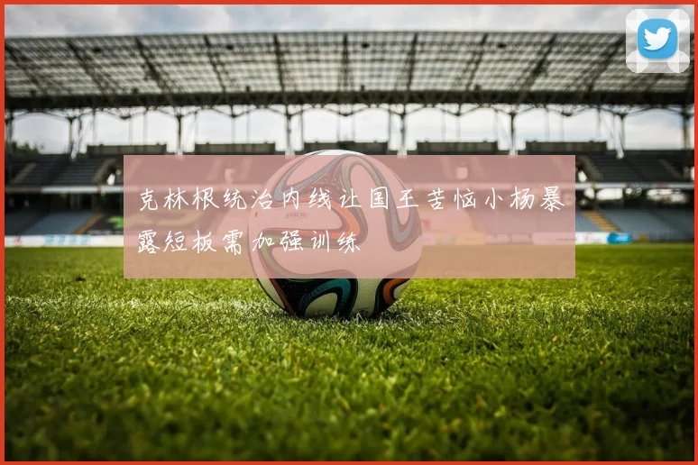 克林根统治内线让国王苦恼小杨暴露短板需加强训练