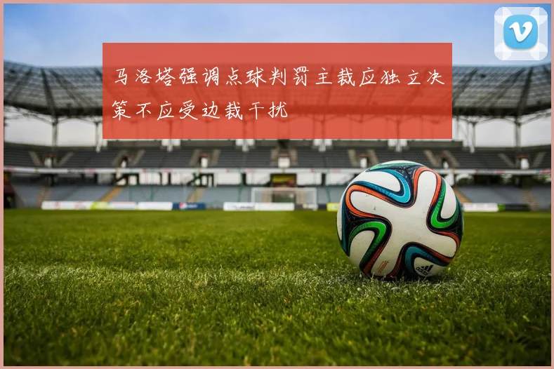 马洛塔强调点球判罚主裁应独立决策不应受边裁干扰