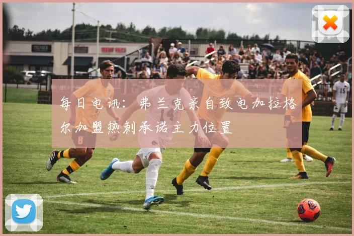 每日电讯：弗兰克亲自致电加拉格尔加盟热刺承诺主力位置