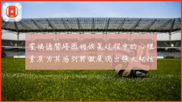 霍福德赞塔图姆恢复过程中的心理素质为其感到骄傲展现出强大韧性与决心