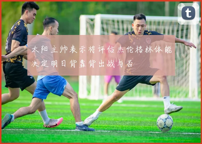 太阳主帅表示将评估杰伦格林体能决定明日背靠背出战与否