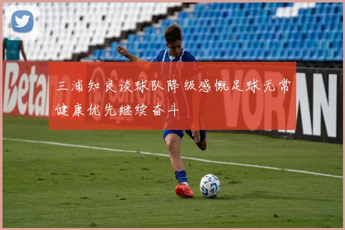 三浦知良谈球队降级感慨足球无常健康优先继续奋斗