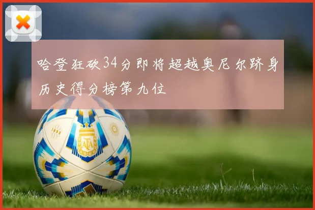 哈登狂砍34分即将超越奥尼尔跻身历史得分榜第九位