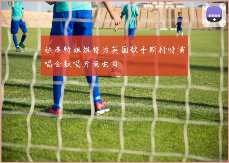 达洛特姐姐将为英国歌手斯科特演唱会献唱开场曲目