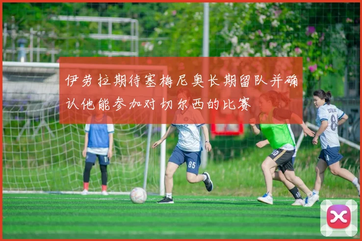 伊劳拉期待塞梅尼奥长期留队并确认他能参加对切尔西的比赛