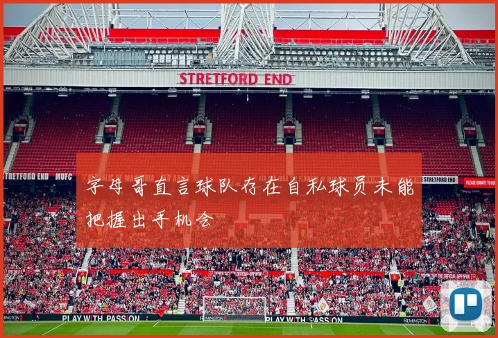 字母哥直言球队存在自私球员未能把握出手机会