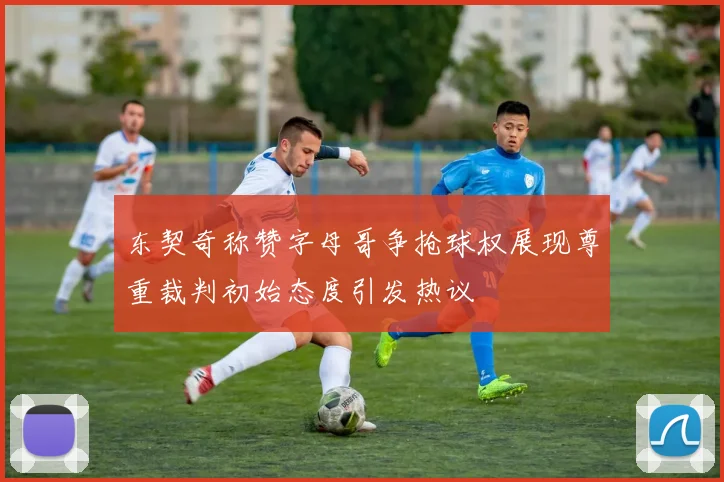 东契奇称赞字母哥争抢球权展现尊重裁判初始态度引发热议