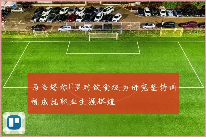 马洛塔称C罗对饮食极为讲究坚持训练成就职业生涯辉煌
