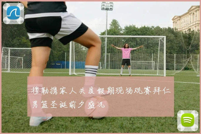 穆勒携家人共度假期现场观赛拜仁男篮圣诞前夕盛况