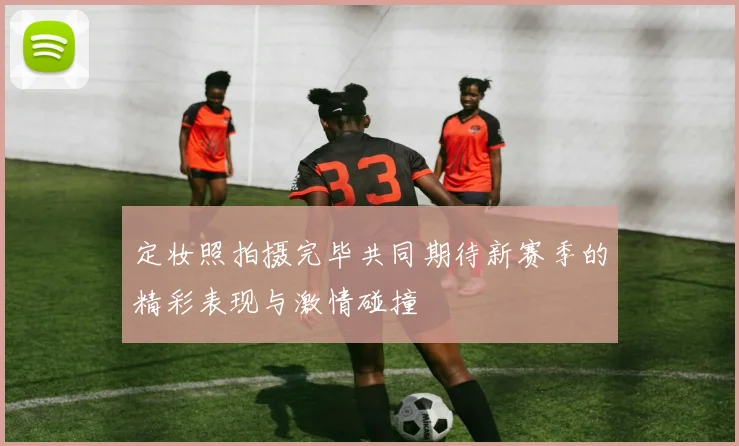 定妆照拍摄完毕共同期待新赛季的精彩表现与激情碰撞
