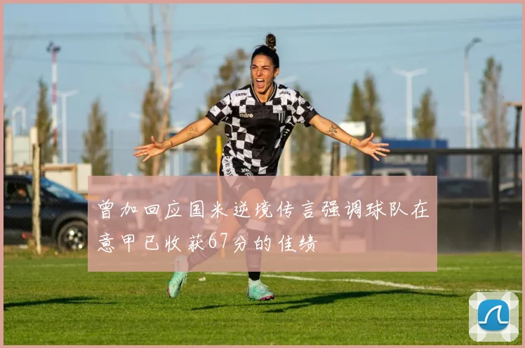 曾加回应国米逆境传言强调球队在意甲已收获67分的佳绩