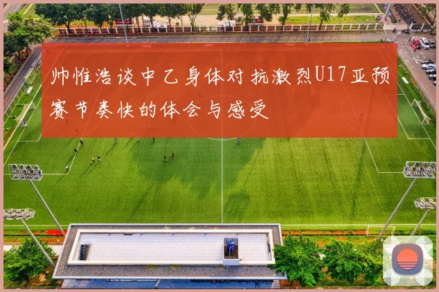 帅惟浩谈中乙身体对抗激烈U17亚预赛节奏快的体会与感受