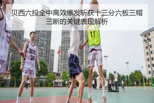 贝西六投全中高效爆发斩获十三分六板三帽三断的关键表现解析 | hth